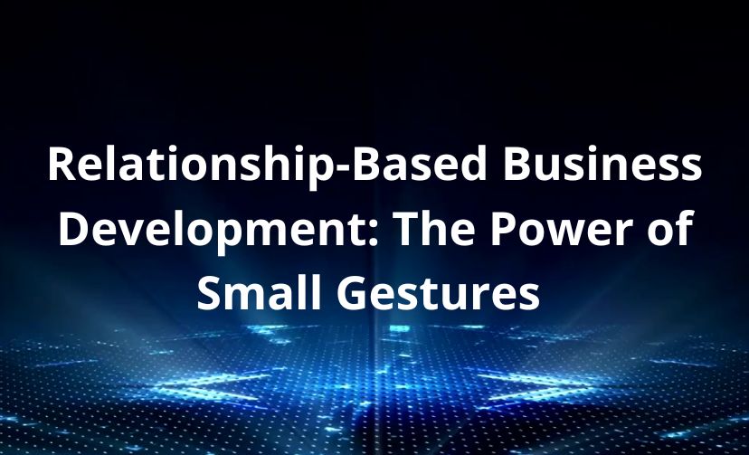 Relationship-Based Business Development: The Power of Small Gestures 